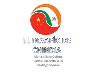 EL DESAFÍO DE CHINDIA Maria Juliana Quijano Carlos Humberto Vélez Santiago Semaan 