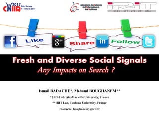 Fresh and Diverse Social Signals
Ismaïl BADACHE*, Mohand BOUGHANEM**
*LSIS Lab, Aix-Marseille University, France
**IRIT Lab, Toulouse University, France
{badache, boughanem}@irit.fr
Any Impacts on Search ?
 