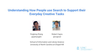 Understanding How People use Search to Support their
Everyday Creative Tasks
Yinglong Zhang
@ylzhang03
School of Information and Library Science
University of North Carolina at Chapel Hill
Robert Capra
@rcapra3
 