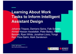 —
Learning About Work
Tasks to Inform Intelligent
Assistant Design
Johanne Trippas, Damiano Spina, Falk Scholer,
Ahmed Hassan Awadallah, Peter Bailey, Paul
Bennett, Ryen White, Jonathan Liono, Yongli
Ren, Flora Salim, Mark Sanderson
Twitter: @JTrippas
http://www.johannetrippas.com
 