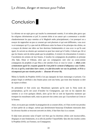 Le chiisme, danger et menace pour l'islam




Conclusion 2

Le chiisme est un sujet grave qui touche la communauté sunnite, il est même plus grave que
les religions christianisme et juif, le courant chiite et un cancer qui a commencer a envahir
clandestinement les pays sunnites et le Maghreb arabe principalement, c’est pourquoi on a
essayer de rapprocher un peu ce courant qui sont plusieurs et qui sont différentes, vous avez
vu et remarquez qu’il y a pas mal de différences entre les bases et les principes des chiites, on
a essayez de donner une idées sur leur doctrines fondamentales et vous avez vu qu’ils sont
égaré, ils suivent un chemin qui surement ne peut leur mené qu’à l’enfer, il disent que Ali et
que les Imams sont du même grade que les prophètes, il croient à la réincarnation il croient a
l’occultation de certains de leur Imams, il insultes les compagnons du prophètes en principe
Abu bakr, Omar et Uthman, alors que ces compagnons sont citer au coran comme
compagnons du prophète et que Dieu a été satisfait d’eux et voici le verset : « Allah a très
certainement agréé les croyants quand ils t’ont prêté le serment d’allégeance sous l’arbre.
Il a su ce qu’il y avait dans leurs cœurs, et a fait descendre sur eux la quiétude, et Il les a
récompensés par une victoire proche » (Sourate 48 verset 18).

Même la famille du Prophète (SAS) n’est pas épargnée de leurs mensonges et poisons. Ces
propos forgés et attribués à des Imams pieux sont une honte, que toute âme humaine se doit
de rejeter et réfuter.

Ils prétendent et font croire aux Musulmans ignorants qu’ils sont la 5ème école de
jurisprudence, qu’ils ont cessé d’insulter les Compagnons, que rien ne les séparent des
sunnites si ce n’est quelques détails, alors qu’en fait ce sont de hypocrites menteurs qui
trompent les musulmans naïfs, mais ne peuvent rien contre ceux qui s’accrochent au Coran et
la Sounna.

Ainsi, on ne peut que craindre la propagation de ce courant chiite, et il faut avertir nos proches
et leurs parler de ce danger, surtout que dernièrement beaucoup d’étudiants marocains dans
les diverses facultés se trouvent convertit en chiite, il faut faire face à ce courant.

Et déjà toute personne saine d’esprit voit bien que les doctrines chiites sont inconcevables,
illogiques et sans fondements, et ce afin de justifier l’injustifiable. Que dire des insultes contre
le Prophète (SAS), ses Femmes, ses Compagnons.


                                                22
 