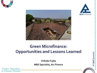 3/23/2016 1
#18MCSummit
Green Microfinance:
Opportunities and Lessons Learned
Chikako Fujita
M&E Specialist, Arc Finance
 