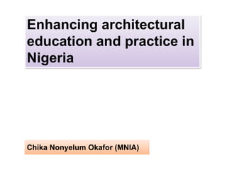 Chika Nonyelum Okafor (MNIA)
Enhancing architectural
education and practice in
Nigeria
 