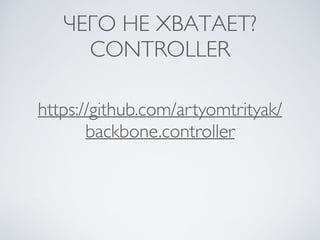 ЧЕГО НЕ ХВАТАЕТ?	

CONTROLLER
https://github.com/artyomtrityak/
backbone.controller
 