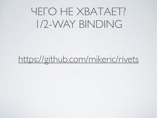 ЧЕГО НЕ ХВАТАЕТ? 	

1/2-WAY BINDING
https://github.com/mikeric/rivets
 