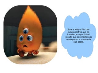 Este e kirby o fillo dos extraterrestres que os  invaden,aunque ó final  resulta que son indefensos e só queren ir  a casa da sua sogra. 