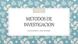 METODOSDE
INVESTIGACION
Camilo Camacho – Julián Hernandez
 