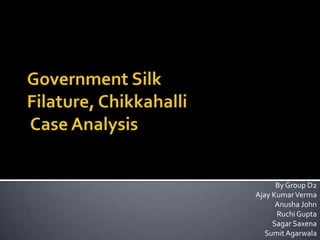 Government Silk Filature, Chikkahalli Case Analysis By Group D2 Ajay Kumar Verma Anusha John Ruchi Gupta Sagar Saxena Sumit Agarwala 