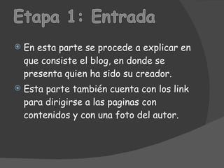En esta parte se procede a explicar en que consiste el blog, en donde se presenta quien ha sido su creador. Esta parte también cuenta con los link para dirigirse a las paginas con contenidos y con una foto del autor.