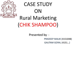 CASE STUDY
ON
Rural Marketing
(CHIK SHAMPOO)
Presented by :-
PRADEEP MALIK (4151048)
GAUTAM GOYAL (4151…)
 