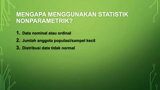 MENGAPA MENGGUNAKAN STATISTIK
NONPARAMETRIK?
1. Data nominal atau ordinal
2. Jumlah anggota populasi/sampel kecil
3. Distribusi data tidak normal
 