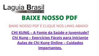 CHI KUNG – A Fonte da Saúde e Juventude?
Chi Kung – Exercícios Fáceis para iniciante
Aulas de Chi Kung Online – Cuidados
Importantes.
BAIXE NOSSO PDF
BAIXE NOSSO PDF E CLIQUE NOS LINKS ABAIXO
 
