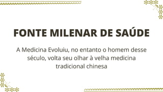 FONTE MILENAR DE SAÚDE
A Medicina Evoluiu, no entanto o homem desse
século, volta seu olhar à velha medicina
tradicional chinesa
 