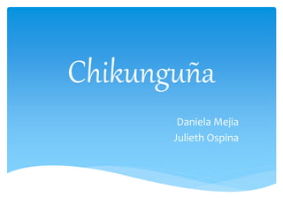 Chikunguña 
Daniela Mejia 
Julieth Ospina 
 