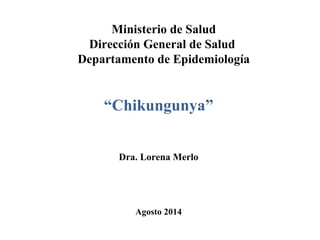 Ministerio de Salud 
Dirección General de Salud 
Departamento de Epidemiología 
“Chikungunya” 
Dra. Lorena Merlo 
Agosto 2014 
 