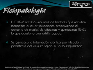 Ministerio de Salud Pública (2014). Guía de manejo clínico para la infección por el virus Chikungunya (1° edición): República Dominicana
Morrison, Thomas (2014). Reemergence of Chikungunya Virus. Journal of Virology: Colorado, USA.
 