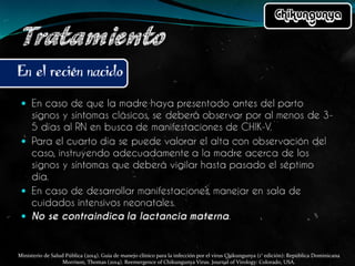 Ministerio de Salud Pública (2014). Guía de manejo clínico para la infección por el virus Chikungunya (1° edición): República Dominicana
Morrison, Thomas (2014). Reemergence of Chikungunya Virus. Journal of Virology: Colorado, USA.
 