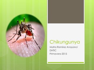 Chikungunya
Mafra Ramírez Anayanci
DHTIC
Primavera 2015
 