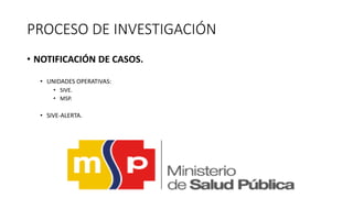 PROCESO DE INVESTIGACIÓN
• NOTIFICACIÓN DE CASOS.
• UNIDADES OPERATIVAS:
• SIVE.
• MSP.
• SIVE-ALERTA.
 