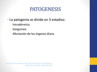 PATOGENESIS
• La patogenia se divide en 3 estadios:
• Intradérmico
• Sanguíneo
• Afectación de los órganos diana
Revista Cubana de Medicina, Rev cubana med vol.54 no.1 Ciudad de la
Habana ene.-mar. 2015, ISSN 1561-302X
 