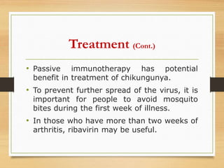 • Passive immunotherapy has potential
benefit in treatment of chikungunya.
• To prevent further spread of the virus, it is
important for people to avoid mosquito
bites during the first week of illness.
• In those who have more than two weeks of
arthritis, ribavirin may be useful.
Treatment (Cont.)
 