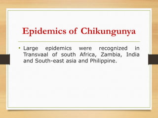 Epidemics of Chikungunya
• Large epidemics were recognized in
Transvaal of south Africa, Zambia, India
and South-east asia and Philippine.
 