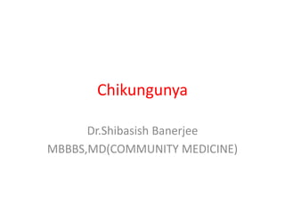 Chikungunya
Dr.Shibasish Banerjee
MBBBS,MD(COMMUNITY MEDICINE)
 