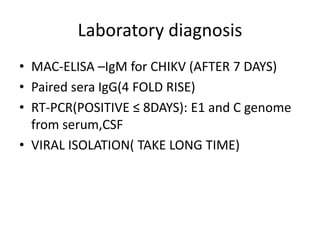Laboratory diagnosis
• MAC-ELISA –IgM for CHIKV (AFTER 7 DAYS)
• Paired sera IgG(4 FOLD RISE)
• RT-PCR(POSITIVE ≤ 8DAYS): E1 and C genome
from serum,CSF
• VIRAL ISOLATION( TAKE LONG TIME)
 