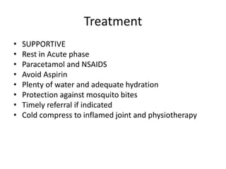 Treatment
• SUPPORTIVE
• Rest in Acute phase
• Paracetamol and NSAIDS
• Avoid Aspirin
• Plenty of water and adequate hydration
• Protection against mosquito bites
• Timely referral if indicated
• Cold compress to inflamed joint and physiotherapy
 