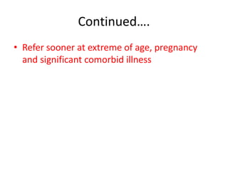 Continued….
• Refer sooner at extreme of age, pregnancy
and significant comorbid illness
 
