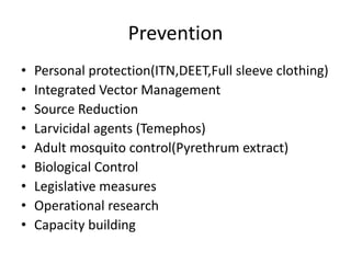 Prevention
• Personal protection(ITN,DEET,Full sleeve clothing)
• Integrated Vector Management
• Source Reduction
• Larvicidal agents (Temephos)
• Adult mosquito control(Pyrethrum extract)
• Biological Control
• Legislative measures
• Operational research
• Capacity building
 