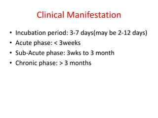 Clinical Manifestation
• Incubation period: 3-7 days(may be 2-12 days)
• Acute phase: < 3weeks
• Sub-Acute phase: 3wks to 3 month
• Chronic phase: > 3 months
 