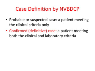 Case Definition by NVBDCP
• Probable or suspected case: a patient meeting
the clinical criteria only
• Confirmed (definitive) case: a patient meeting
both the clinical and laboratory criteria
 