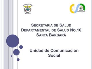 SECRETARIA DE SALUD
DEPARTAMENTAL DE SALUD NO.16
SANTA BARBARÁ
Unidad de Comunicación
Social
 