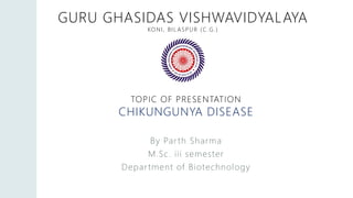 GURU GHASIDAS VISHWAVIDYALAYA
KONI, BIL ASPUR (C.G.)
By Parth Sharma
M.Sc. iii semester
Department of Biotechnology
TOPIC OF PRESENTATION
CHIKUNGUNYA DISEASE
 