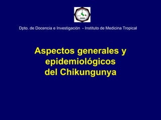 Aspectos generales y
epidemiológicos
del Chikungunya
Dpto. de Docencia e Investigación - Instituto de Medicina Tropical
 