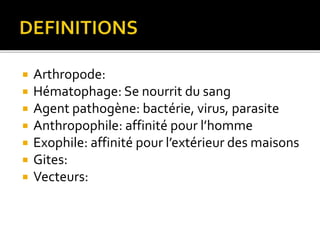  Arthropode:
 Hématophage: Se nourrit du sang
 Agent pathogène: bactérie, virus, parasite
 Anthropophile: affinité pour l’homme
 Exophile: affinité pour l’extérieur des maisons
 Gites:
 Vecteurs:
 