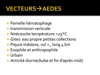  Femelle hématophage
 transmission verticale
 Nnécessite température >23*C
 Gites: eau propre petites collections
 Piqure indolore, vol +_ long 4 km
 Exophile et anthropophile
 Urbain
 Activité diurne(Aube et fin d’après midi)
 