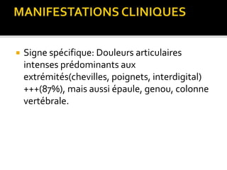  Signe spécifique: Douleurs articulaires
intenses prédominants aux
extrémités(chevilles, poignets, interdigital)
+++(87%), mais aussi épaule, genou, colonne
vertébrale.
 