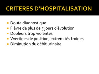  Doute diagnostique
 Fièvre de plus de 5 jours d’évolution
 Douleurs trop violentes
 Vvertiges de position, extrémités froides
 Diminution du débit urinaire
 