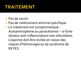  Pas de vaccin
 Pas de médicament antiviral spécifique
 Le traitement est symptomatique: -
Acetaminophene ou paracétamol. – si forte
douleur anti-inflammatoire non stéroïdiens.
L’aspirine doit être évitée en raison des
risques d’hémorragie ou de syndrome de
REYES.
 