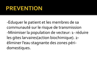 -Eduquer le patient et les membres de sa
communauté sur le risque de transmission
-Minimiser la population de vecteur: 1- réduire
les gites larvaires(action biochimique). 2-
éliminer l’eau stagnante des zones péri-
domestiques.
 