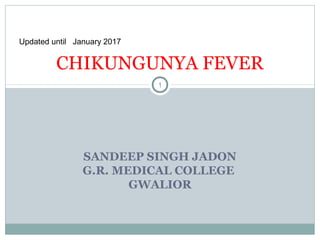 SANDEEP SINGH JADON
G.R. MEDICAL COLLEGE
GWALIOR
1
CHIKUNGUNYA FEVER
Updated until January 2017
 