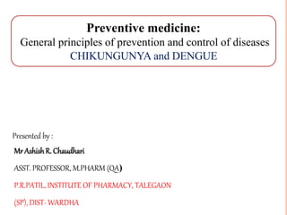 MrAshishR. Chaudhari
ASST. PROFESSOR, M.PHARM (QA)
P.R.PATIL, INSTITUTE OF PHARMACY, TALEGAON
(SP), DIST- WARDHA
Presented by :
Preventive medicine:
General principles of prevention and control of diseases
CHIKUNGUNYA and DENGUE
 