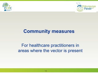 13
Community measures
For healthcare practitioners in
areas where the vector is present
 