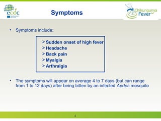 4
Symptoms
• Symptoms include:
Sudden onset of high fever
Headache
Back pain
Myalgia
Arthralgia
• The symptoms will appear on average 4 to 7 days (but can range
from 1 to 12 days) after being bitten by an infected Aedes mosquito
 