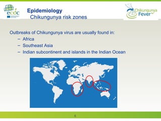6
Epidemiology
Chikungunya risk zones
Outbreaks of Chikungunya virus are usually found in:
– Africa
– Southeast Asia
– Indian subcontinent and islands in the Indian Ocean
 