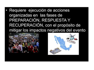 • Requiere ejecución de acciones
organizadas en las fases de
PREPARACIÓN, RESPUESTA Y
RECUPERACIÓN, con el propósito de
mitigar los impactos negativos del evento
en la salud de la población.
 