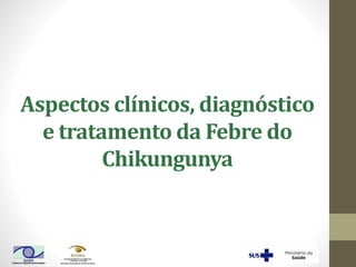 Aspectos clínicos, diagnóstico
e tratamento da Febre do
Chikungunya
 