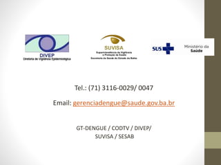 Tel.: (71) 3116-0029/ 0047
Email: gerenciadengue@saude.gov.ba.br
GT-DENGUE / CODTV / DIVEP/
SUVISA / SESAB
 